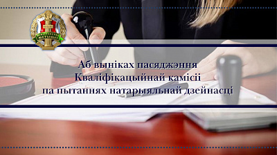 Аб выніках пасяджэння Кваліфікацыйнай камісіі па пытаннях натарыяльнай дзейнасці
