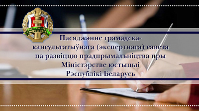 Пасяджэнне грамадска-кансультатыўнага (экспертнага) савета па развіццю прадпрымальніцтва пры Міністэрстве юстыцыі Рэспублікі Беларусь