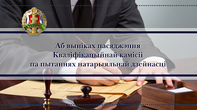 Аб выніках пасяджэння Кваліфікацыйнай камісіі па пытаннях натарыяльнай дзейнасці